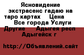 Ясновидение экстрасенс гадаю на таро картах  › Цена ­ 1 000 - Все города Услуги » Другие   . Адыгея респ.,Адыгейск г.